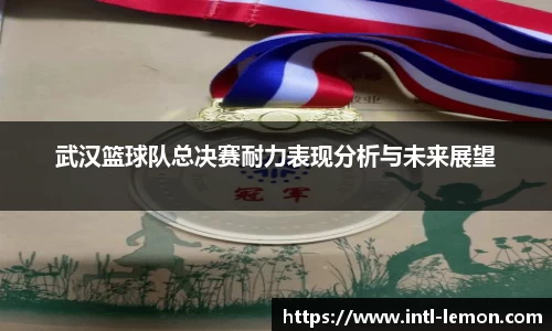 武汉篮球队总决赛耐力表现分析与未来展望