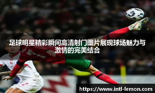 足球明星精彩瞬间高清射门图片展现球场魅力与激情的完美结合