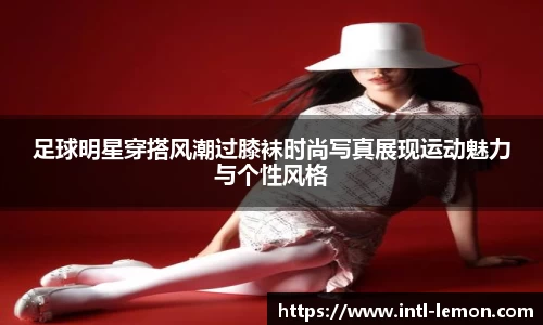 足球明星穿搭风潮过膝袜时尚写真展现运动魅力与个性风格