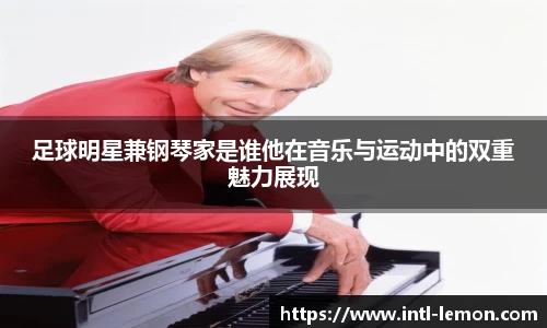 足球明星兼钢琴家是谁他在音乐与运动中的双重魅力展现