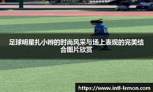 足球明星扎小辫的时尚风采与场上表现的完美结合图片欣赏